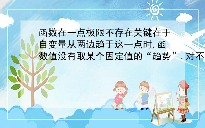 函数在一点极限不存在关键在于自变量从两边趋于这一点时,函数值没有取某个固定值的“趋势”,对不对这句话,极限是无穷时是否极限不存在