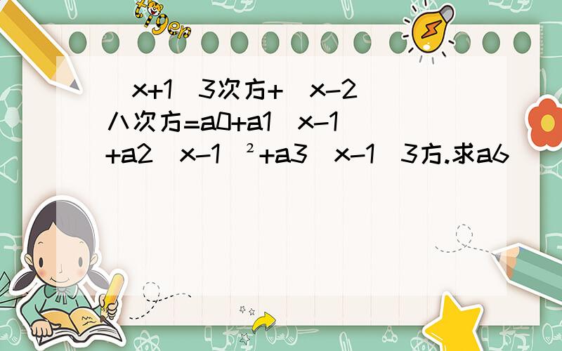 (x+1)3次方+（x-2）八次方=a0+a1（x-1）+a2（x-1）²+a3（x-1）3方.求a6