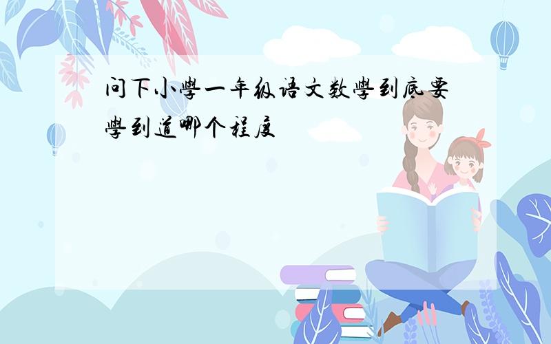 问下小学一年级语文数学到底要学到道哪个程度