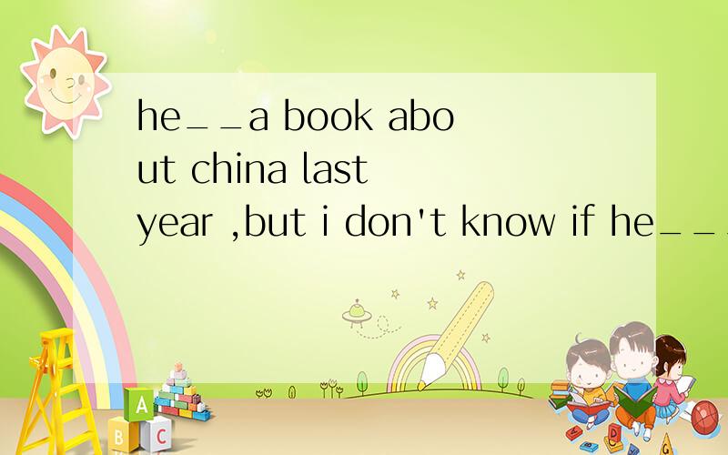 he__a book about china last year ,but i don't know if he___ita.wrote,has finishedb.was writing ,will finishc.was writing ,has finishd.wrote ,will finish