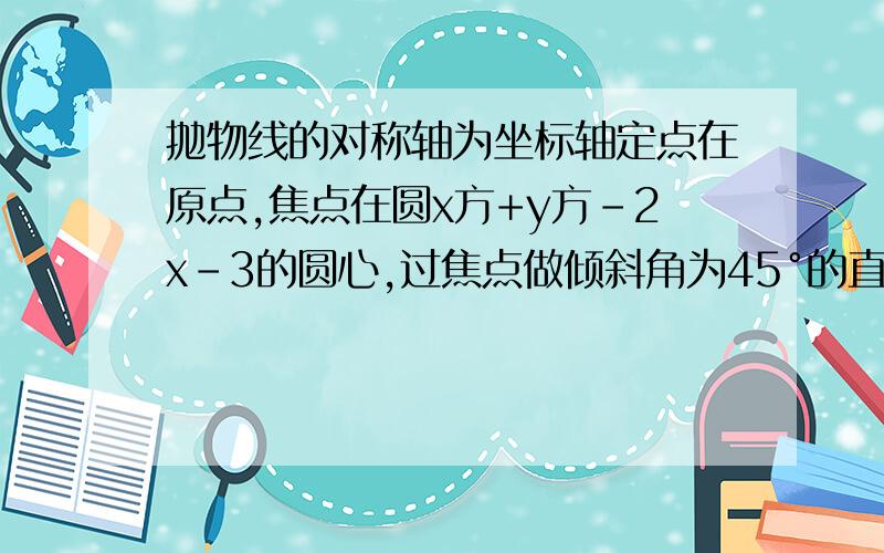 抛物线的对称轴为坐标轴定点在原点,焦点在圆x方+y方-2x-3的圆心,过焦点做倾斜角为45°的直线与抛物线交于AB求直线与抛物线方程   求△OAB面积            要过程