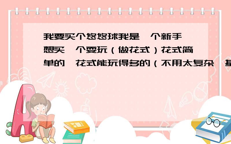 我要买个悠悠球我是一个新手,想买一个耍玩（做花式）花式简单的,花式能玩得多的（不用太复杂,基础动作做花式相对简单）,不用屈绳回的,睡眠时间比相对同等价钱长的,奥迪双钻的最好,当