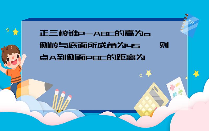 正三棱锥P-ABC的高为a,侧棱与底面所成角为45°,则点A到侧面PBC的距离为