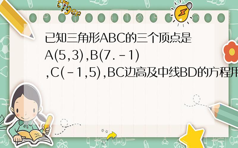 已知三角形ABC的三个顶点是A(5,3),B(7.-1),C(-1,5),BC边高及中线BD的方程用向量怎么做