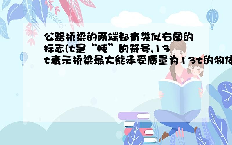 公路桥梁的两端都有类似右图的标志(t是“吨”的符号,13t表示桥梁最大能承受质量为13t的物体的重力)．一辆公路桥梁的两端都有类似右图的标志(t是“吨”的符号，13t表示桥梁最大能承受质