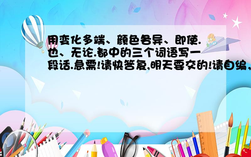 用变化多端、颜色各异、即使.也、无论.都中的三个词语写一段话.急需!请快答复,明天要交的!请自编，好的有悬赏！！