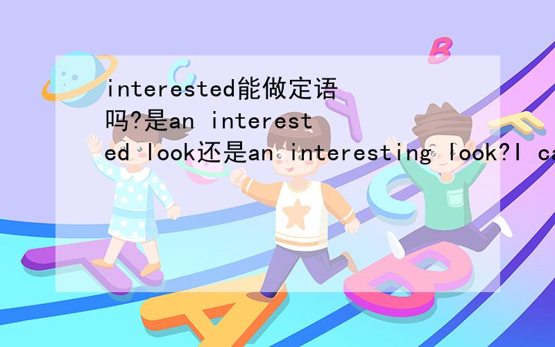 interested能做定语吗?是an interested look还是an interesting look?I can imagine the 41 look on my father’s face when he read the letter, which was really a shock（震惊）to him A.interested B.interesting 注意是look而不是book,别看