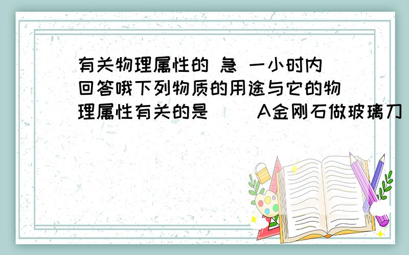 有关物理属性的 急 一小时内回答哦下列物质的用途与它的物理属性有关的是（ ）A金刚石做玻璃刀 B熟石灰做建筑材料C氢气炼金属 D氧气供给呼吸