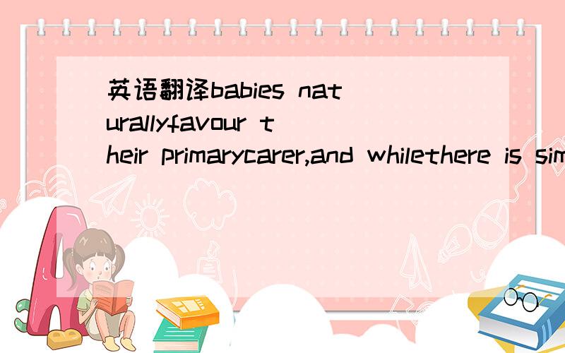 英语翻译babies naturallyfavour their primarycarer,and whilethere is simply no suchthing as a bondthat is too intense orstrong,you canmake things easier foryour partner andother family membersby encouraging yourbaby’s social skills.at 15 weeks,h