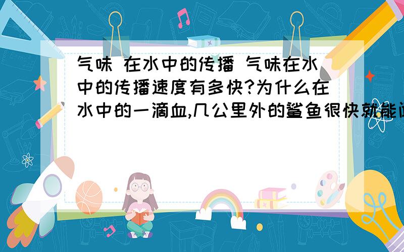 气味 在水中的传播 气味在水中的传播速度有多快?为什么在水中的一滴血,几公里外的鲨鱼很快就能闻到?气味在水中的传播速度有多快？为什么在水中的一滴血，几公里外的鲨鱼很快就能闻