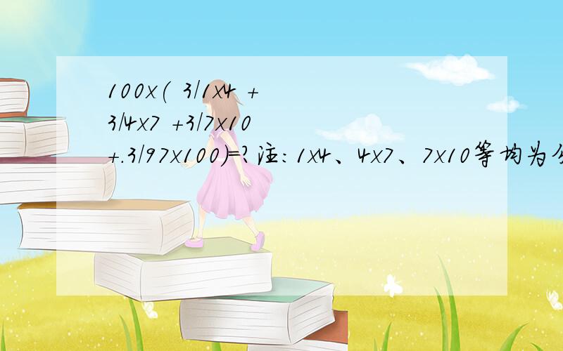 100x( 3/1x4 + 3/4x7 +3/7x10 +.3/97x100)=?注：1x4、4x7、7x10等均为分母的大小