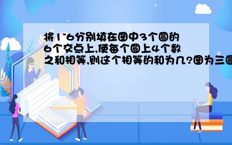 将1~6分别填在图中3个圆的6个交点上,使每个圆上4个数之和相等,则这个相等的和为几?图为三圆相交要用数奥里简便的方法做,有点急,