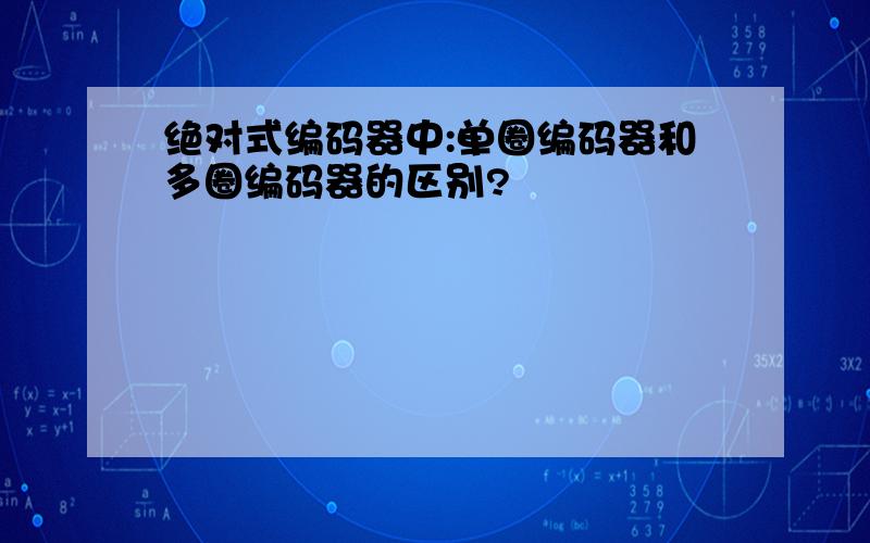 绝对式编码器中:单圈编码器和多圈编码器的区别?