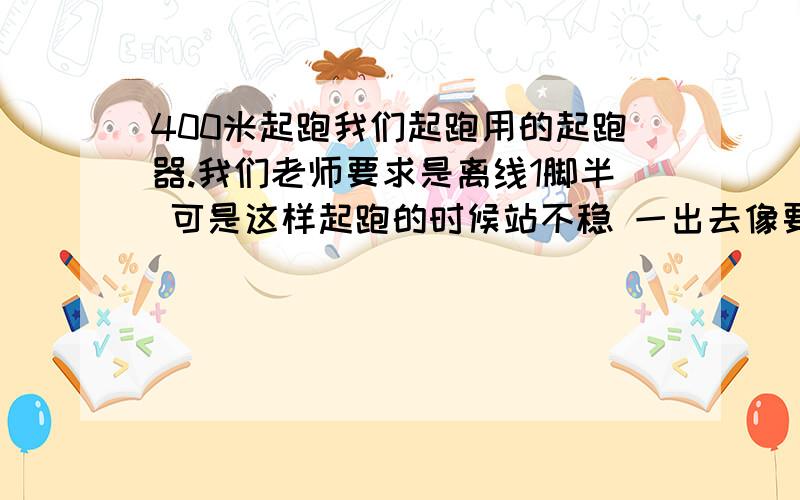 400米起跑我们起跑用的起跑器.我们老师要求是离线1脚半 可是这样起跑的时候站不稳 一出去像要摔倒一样.而把他往后移起跑器作用就没了.主要是支撑不住.大小腿折叠太小 发不上力.该怎么