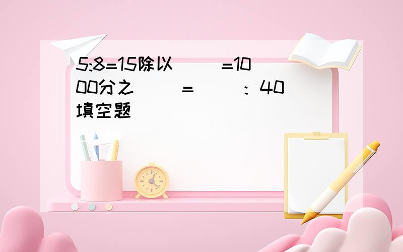 5:8=15除以( )=1000分之（ ）=（ ）：40填空题