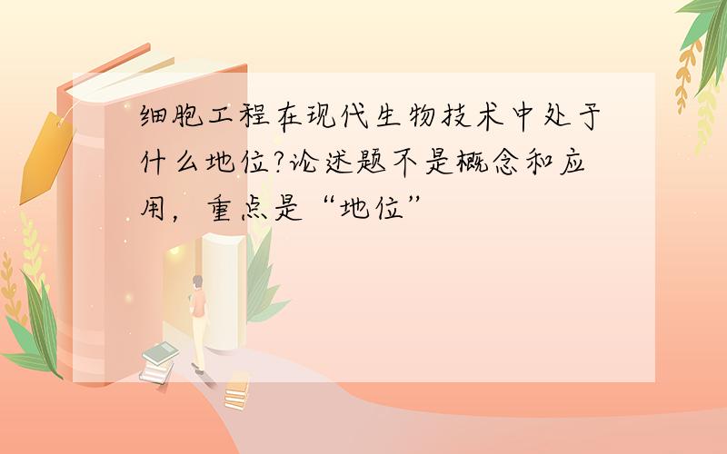 细胞工程在现代生物技术中处于什么地位?论述题不是概念和应用，重点是“地位”