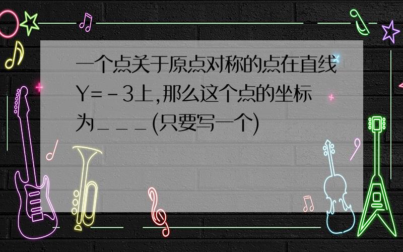 一个点关于原点对称的点在直线Y=-3上,那么这个点的坐标为___(只要写一个)