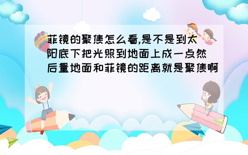 菲镜的聚焦怎么看,是不是到太阳底下把光照到地面上成一点然后量地面和菲镜的距离就是聚焦啊