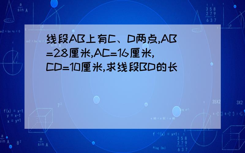 线段AB上有C、D两点,AB=28厘米,AC=16厘米,CD=10厘米,求线段BD的长