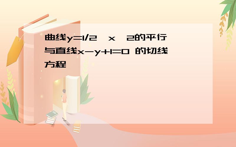 曲线y=1/2*x^2的平行与直线x-y+1=0 的切线方程