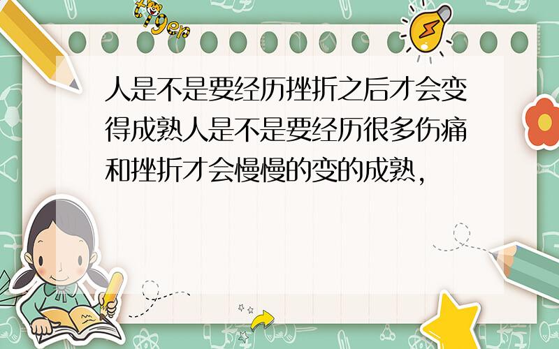 人是不是要经历挫折之后才会变得成熟人是不是要经历很多伤痛和挫折才会慢慢的变的成熟,