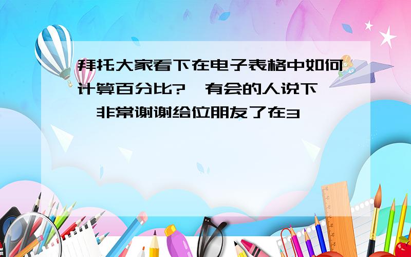 拜托大家看下在电子表格中如何计算百分比?　有会的人说下嘛,非常谢谢给位朋友了在3