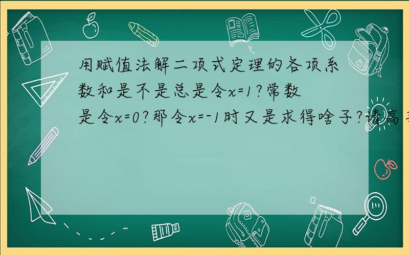 用赋值法解二项式定理的各项系数和是不是总是令x=1?常数是令x=0?那令x=-1时又是求得啥子?请高手具体描述哈.