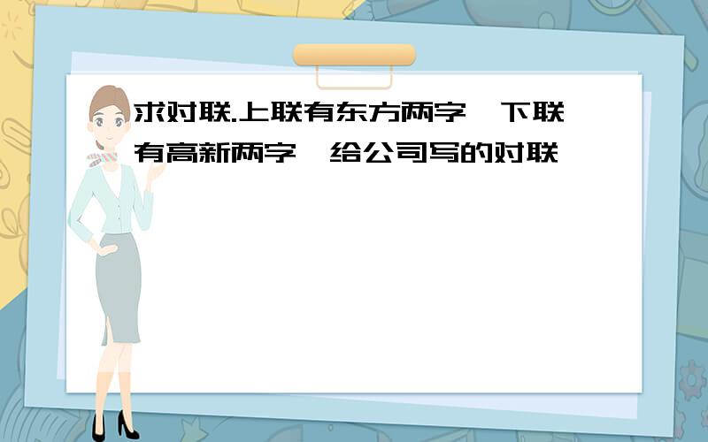 求对联.上联有东方两字,下联有高新两字,给公司写的对联