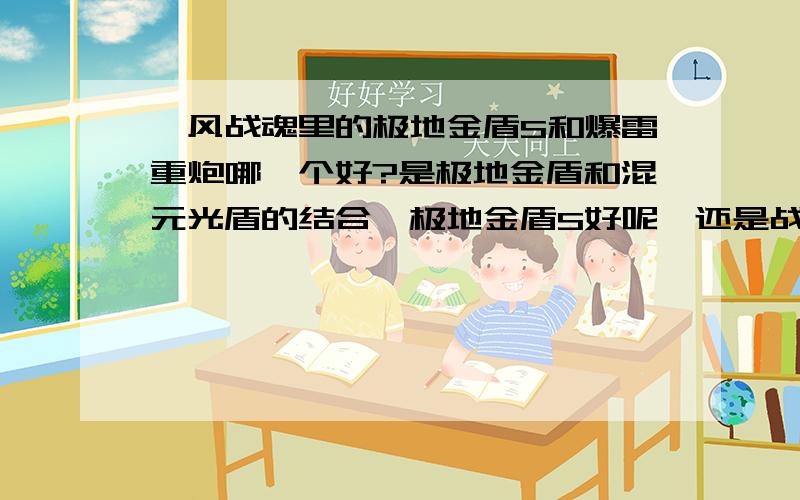 飓风战魂里的极地金盾S和爆雷重炮哪一个好?是极地金盾和混元光盾的结合—极地金盾S好呢,还是战车战神的陀螺—爆雷重炮好呢?