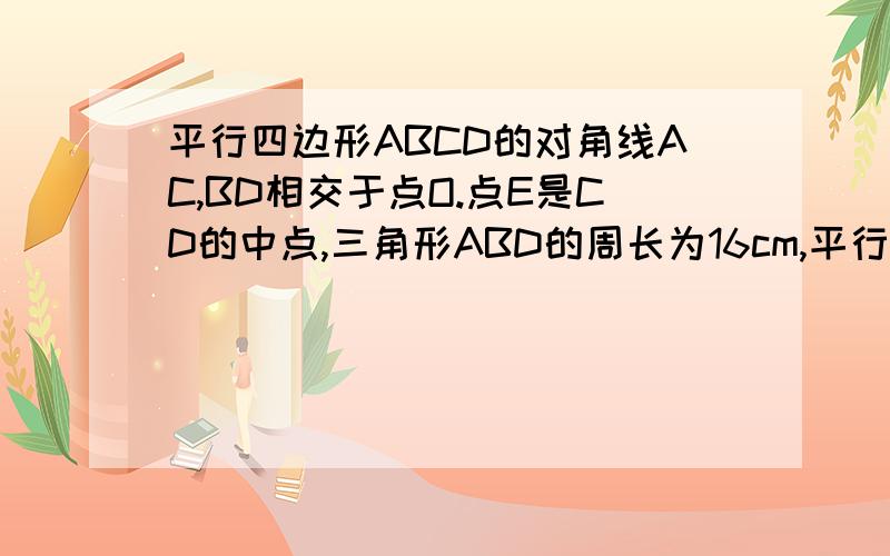 平行四边形ABCD的对角线AC,BD相交于点O.点E是CD的中点,三角形ABD的周长为16cm,平行四边形ABCD的对角线AC,BD相交于点O. 点E是CD的中点,三角形ABD的周长为16cm,则三角形DOE的周长是多少厘米?