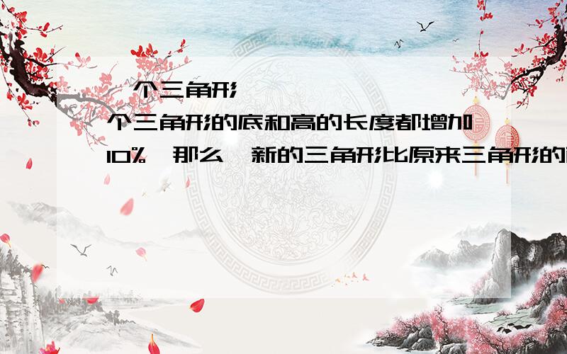 一个三角形……………………一个三角形的底和高的长度都增加10%,那么,新的三角形比原来三角形的面积增加（ ）.A.100 B.21 C.20 D.10