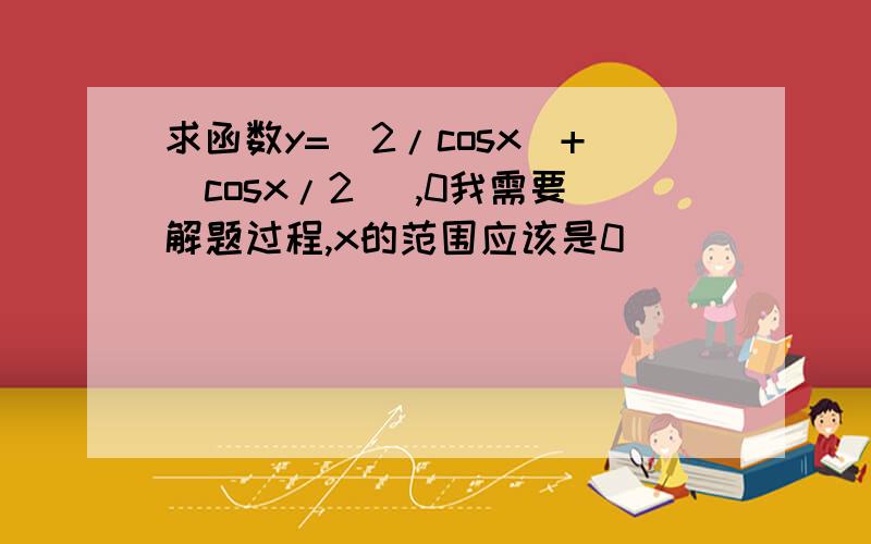 求函数y=(2/cosx)+(cosx/2) ,0我需要解题过程,x的范围应该是0