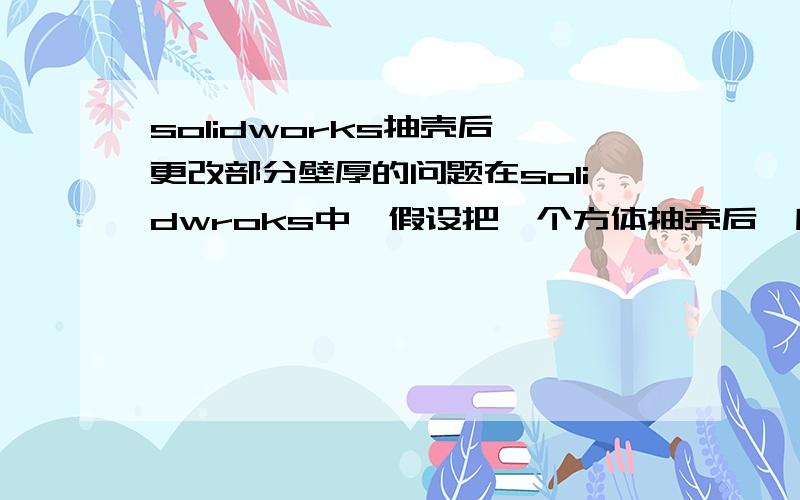 solidworks抽壳后,更改部分壁厚的问题在solidwroks中,假设把一个方体抽壳后,所有壁厚为5,我想把一侧一部分的壁厚去掉,