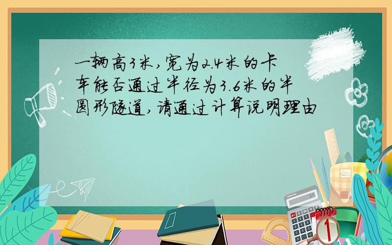 一辆高3米,宽为2.4米的卡车能否通过半径为3.6米的半圆形隧道,请通过计算说明理由