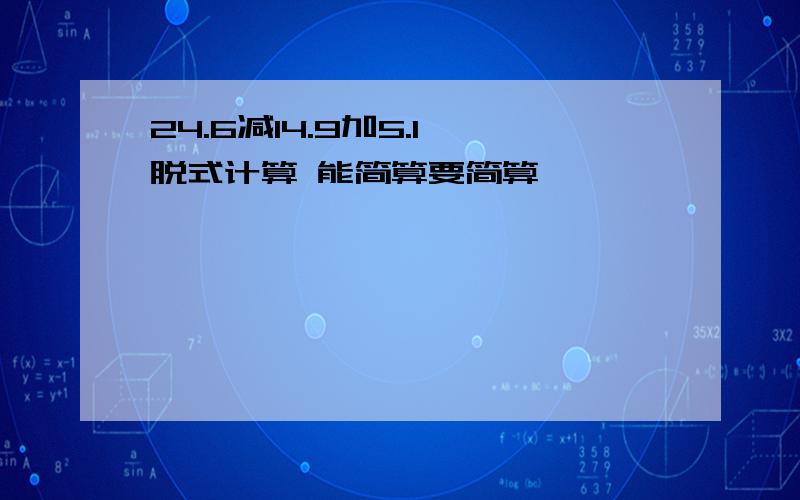 24.6减14.9加5.1 脱式计算 能简算要简算