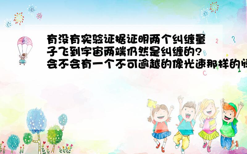 有没有实验证据证明两个纠缠量子飞到宇宙两端仍然是纠缠的?会不会有一个不可逾越的像光速那样的阀值?这个阀值可能是时间数值或者是空间数值?超过那个阀值就不再纠缠了?另外,以我们