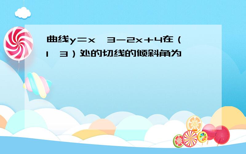 曲线y＝x^3－2x＋4在（1,3）处的切线的倾斜角为