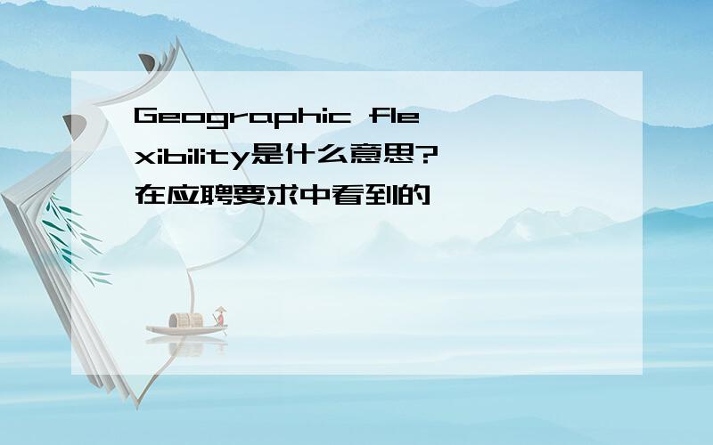 Geographic flexibility是什么意思?在应聘要求中看到的