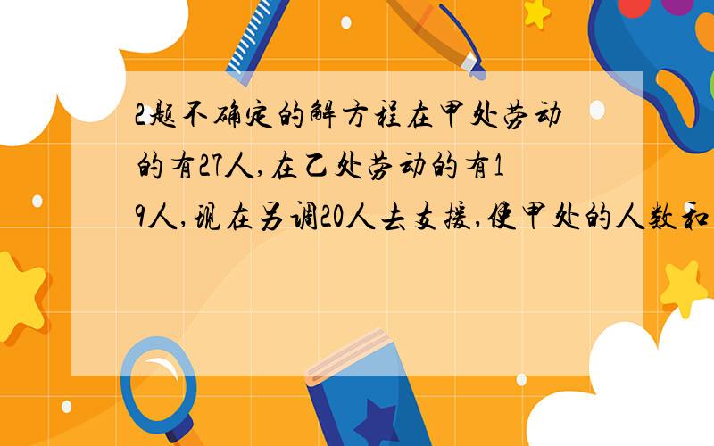 2题不确定的解方程在甲处劳动的有27人,在乙处劳动的有19人,现在另调20人去支援,使甲处的人数和乙处人数的比为2：1,应调往甲乙处各多少人?会设 ,会比,就是不知道那个比怎么弄.王大伯承包