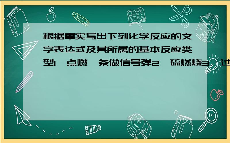 根据事实写出下列化学反应的文字表达式及其所属的基本反应类型1、点燃镁条做信号弹2、硫燃烧3、过氧化氢加入二氧化锰示例：碳燃烧,碳+氧气——二氧化碳