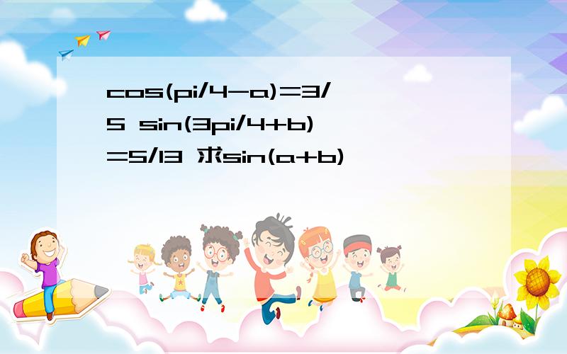 cos(pi/4-a)=3/5 sin(3pi/4+b)=5/13 求sin(a+b)