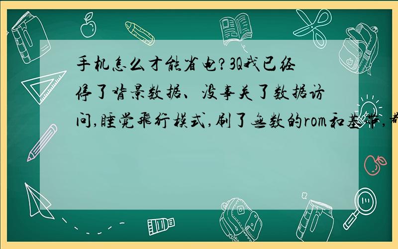 手机怎么才能省电?3Q我已经停了背景数据、没事关了数据访问,睡觉飞行模式,刷了无数的rom和基带,都没办法做到2天一充.请问怎么才能省电?装省电王、点心省电等软件有用吗?说明：我手机是