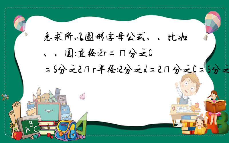 急求所以图形字母公式、、比如、、圆：直径：2r=∏分之C=S分之2∏r半径：2分之d=2∏分之C=S分之∏r面积：∏r的平方周长：2∏r=∏d=r分之2S求、、所有四边形的字母公式、、、