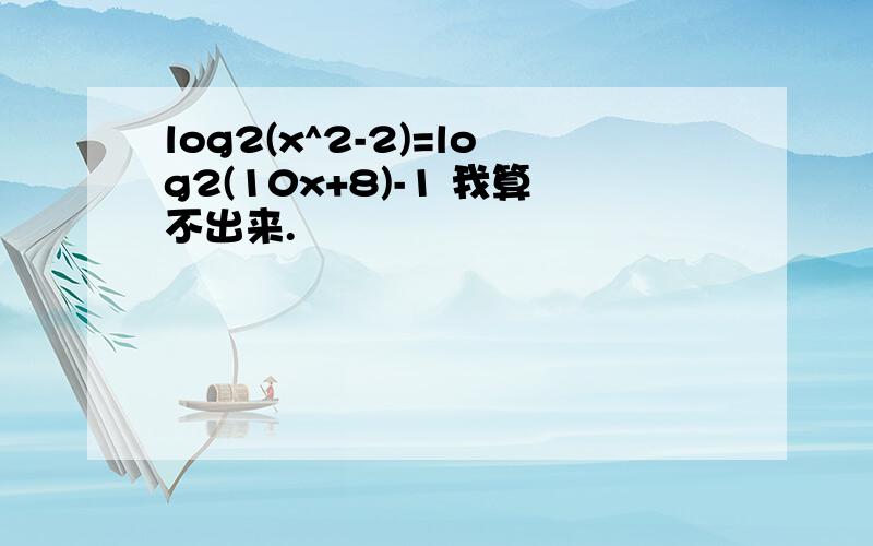 log2(x^2-2)=log2(10x+8)-1 我算不出来.