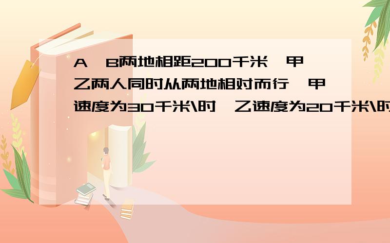 A、B两地相距200千米,甲乙两人同时从两地相对而行,甲速度为30千米\时,乙速度为20千米\时,问：几小时后两人相遇?