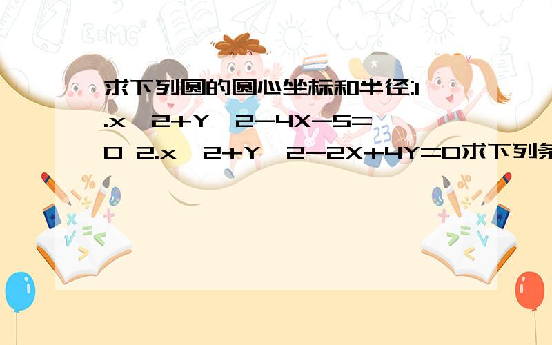 求下列圆的圆心坐标和半径:1.x^2+Y^2-4X-5=0 2.x^2+Y^2-2X+4Y=0求下列条件所确定的圆的方程：1半径为3,圆心在x轴上,且与直线x=4相切.2.经过三点A（-1,5）B（5,5）C（6,-2）