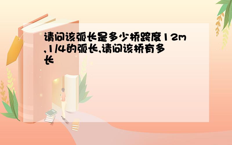 请问该弧长是多少桥跨度12m,1/4的弧长,请问该桥有多长