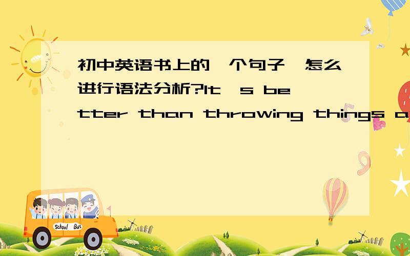 初中英语书上的一个句子,怎么进行语法分析?It's better than throwing things away or burning them.这句话的主谓宾是什么?better than 又是什么词性啊?