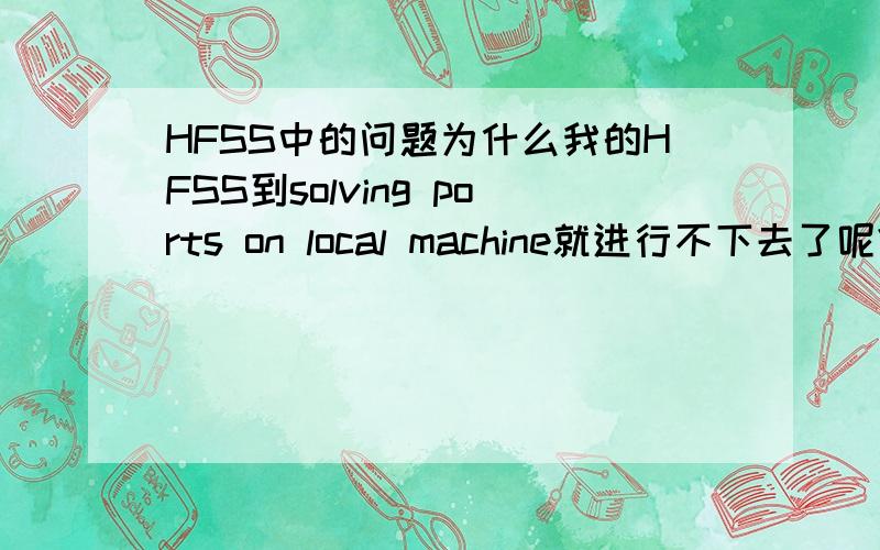 HFSS中的问题为什么我的HFSS到solving ports on local machine就进行不下去了呢?