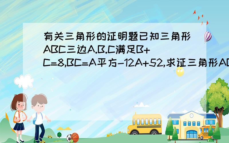 有关三角形的证明题已知三角形ABC三边A.B.C满足B+C=8,BC=A平方-12A+52,求证三角形ABC是等腰三角形